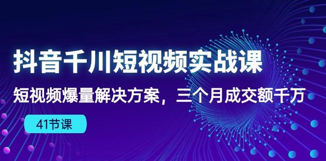 抖音千川短视频实战课：短视频爆量解决方案，三个月成交额千万(41节课-天韵资源网