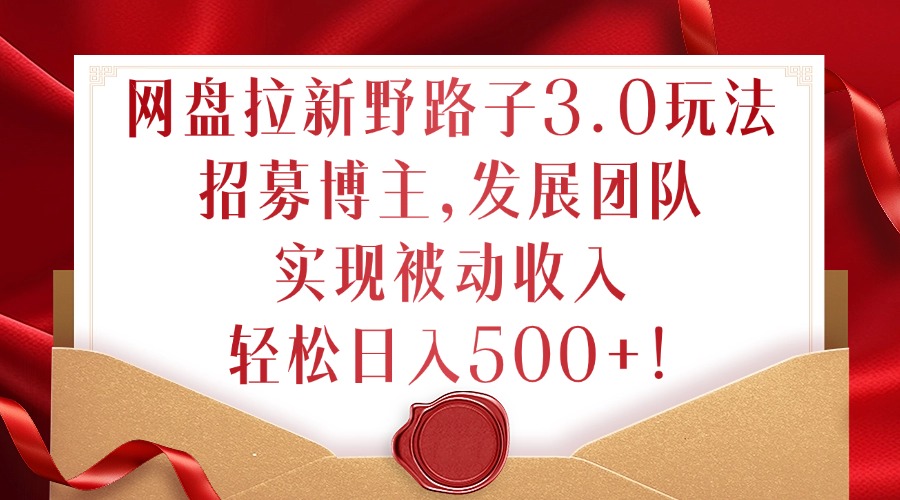 网盘拉新野路子3.0玩法，招募博主，发展团队，实现被动收入，轻松日入500+【揭秘】-天韵资源网