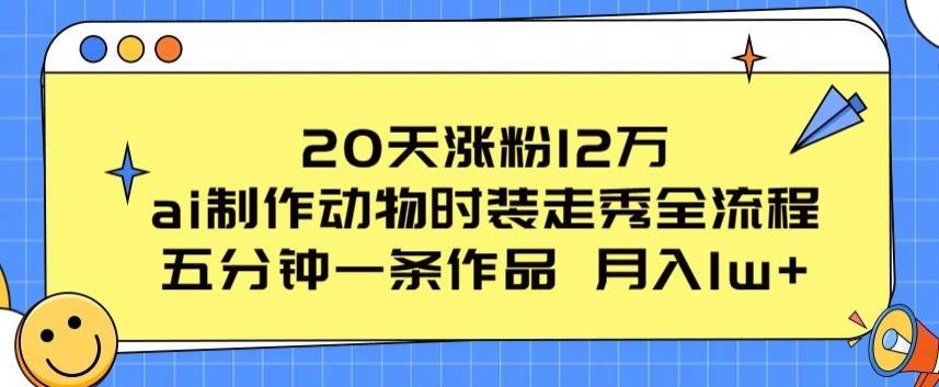 20天涨粉12万，ai制作动物时装走秀全流程，五分钟一条作品，流量大【揭秘】-天韵资源网