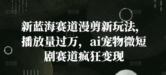 新蓝海赛道漫剪新玩法，播放量过万，ai宠物微短剧赛道疯狂变现【揭秘】-天韵资源网