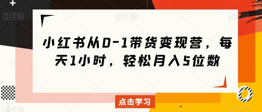 小红书从0-1带货变现营，每天1小时，轻松月入5位数-天韵资源网