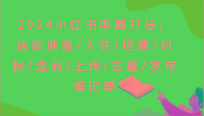 2024小红书电商打法：店前准备/入驻/搭建/对标/选品/上传/去重/发布笔记等-天韵资源网