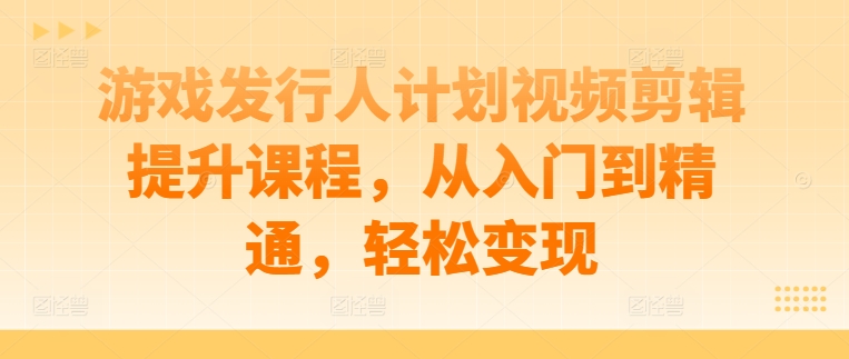 游戏发行人计划视频剪辑提升课程，从入门到精通，轻松变现-天韵资源网