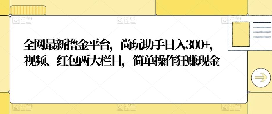 全网最新撸金平台，尚玩助手日入300+，视频、红包两大栏目，简单操作狂赚现金-天韵资源网