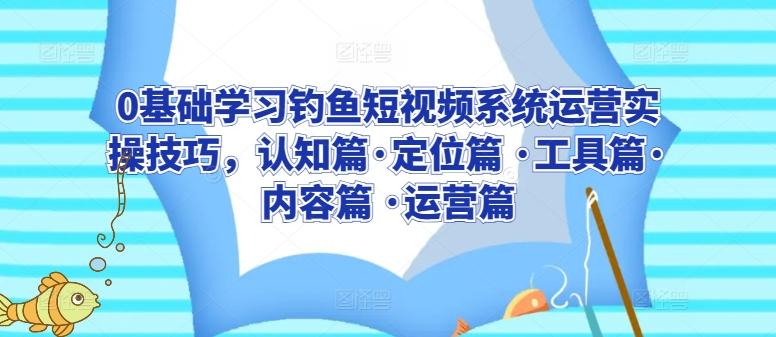 0基础学习钓鱼短视频系统运营实操技巧，认知篇·定位篇 ·工具篇·内容篇 ·运营篇-天韵资源网