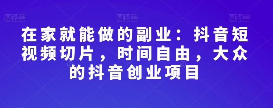 在家就能做的副业：抖音短视频切片，时间自由，大众的抖音创业项目-天韵资源网