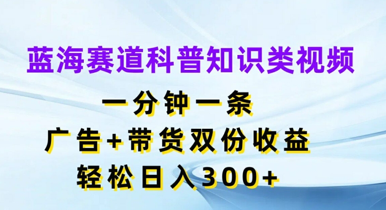 蓝海赛道科普知识类视频，一分钟一条，广告+带货双份收益，轻松日入300+【揭秘】-天韵资源网