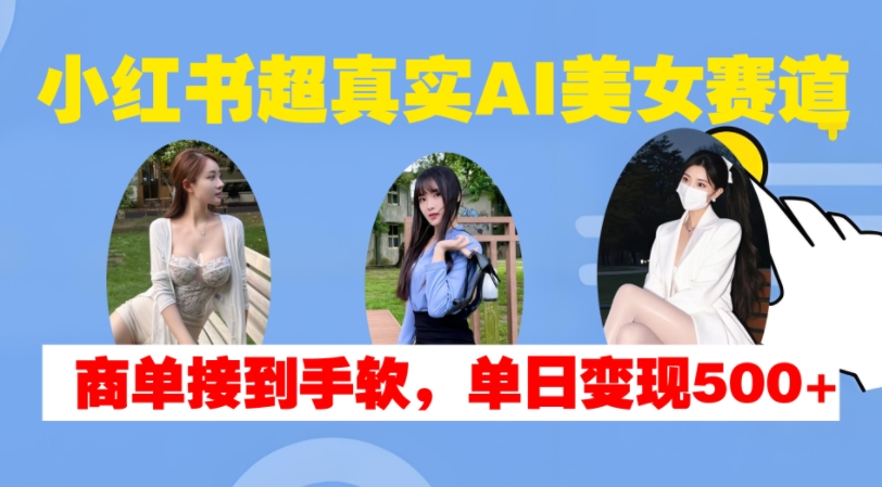小红书超真实AI美女赛道，商单拿到手软，单日变现500+-天韵资源网