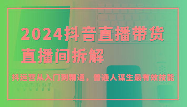 2024抖音直播带货直播间拆解，抖运营从入门到精通，普通人谋生最有效技能-天韵资源网