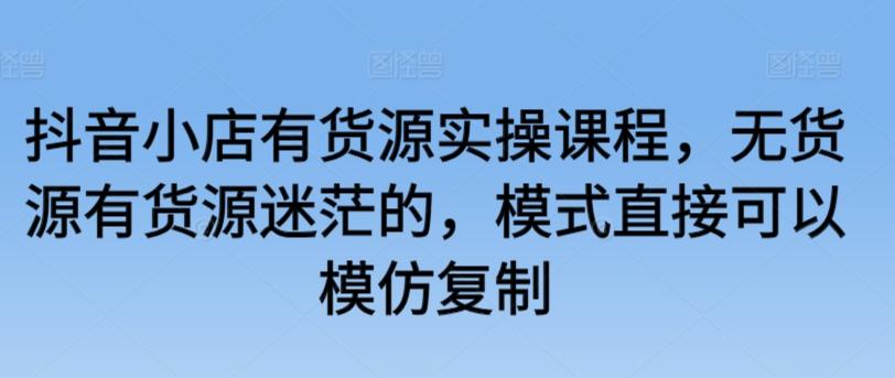 抖音小店有货源实操课程，无货源有货源迷茫的，模式直接可以模仿复制-天韵资源网