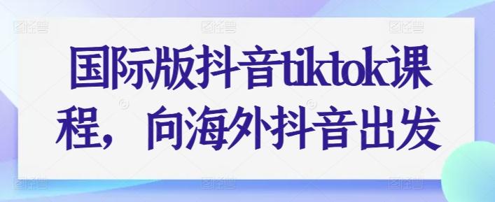 国际版抖音tiktok课程，向海外抖音出发-天韵资源网