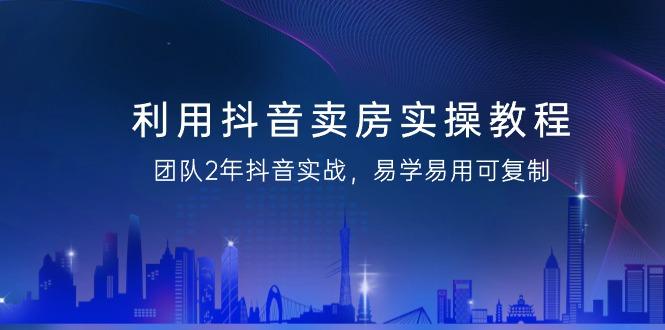 利用抖音-卖房实操教程，团队2年抖音实战，易学易用可复制(43节无水印)-天韵资源网