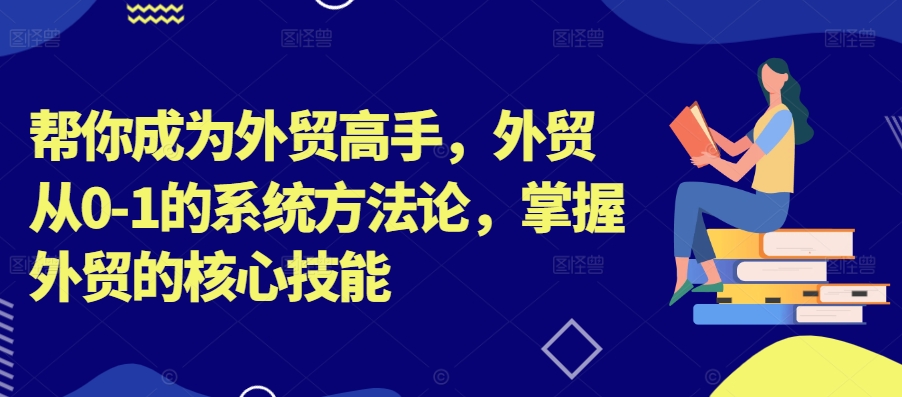 帮你成为外贸高手，外贸从0-1的系统方法论，掌握外贸的核心技能-天韵资源网