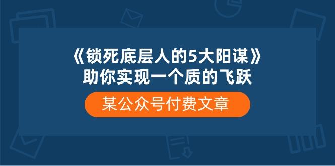 某公众号付费文章《锁死底层人的5大阳谋》助你实现一个质的飞跃-天韵资源网