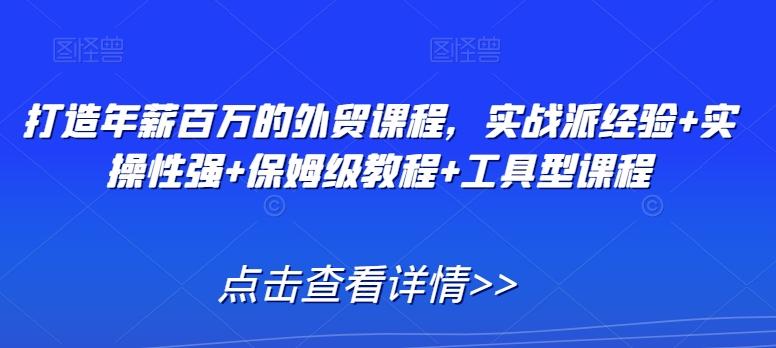 打造年薪百万的外贸课程，实战派经验+实操性强+保姆级教程+工具型课程-天韵资源网
