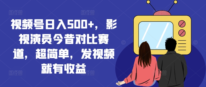 视频号日入500+，影视演员今昔对比赛道，超简单，发视频就有收益【揭秘】-天韵资源网