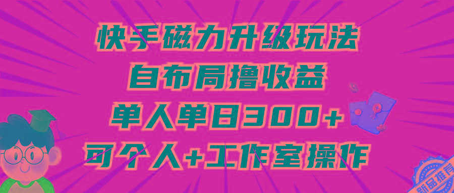 (9368期)快手磁力升级玩法，自布局撸收益，单人单日300+，个人工作室均可操作-天韵资源网