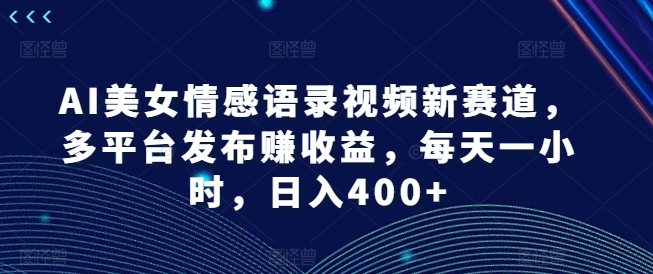 AI美女情感语录视频新赛道，多平台发布赚收益，每天一小时，日入400+【揭秘】-天韵资源网