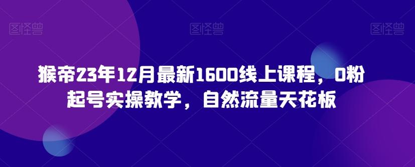 猴帝23年12月最新1600线上课程，0粉起号实操教学，自然流量天花板-天韵资源网