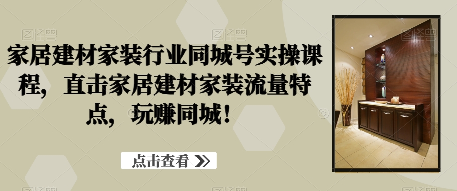 家居建材家装行业同城号实操课程，直击家居建材家装流量特点，玩赚同城！-天韵资源网
