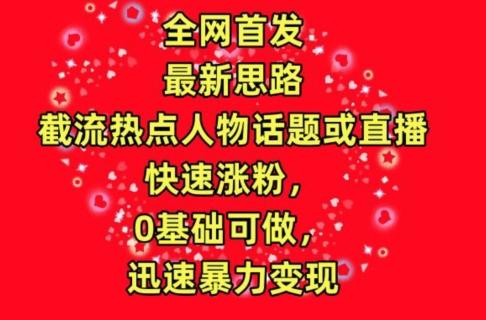 全网首发，截流热点人物话题或直播，快速涨粉，0基础可做，迅速暴力变现【揭秘】-天韵资源网