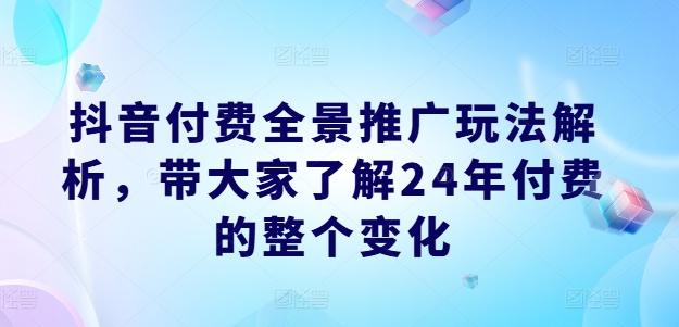 抖音付费全景推广玩法解析，带大家了解24年付费的整个变化-天韵资源网