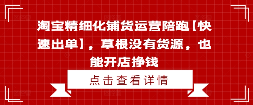 淘宝精细化铺货运营陪跑【快速出单】，草根没有货源，也能开店挣钱-天韵资源网