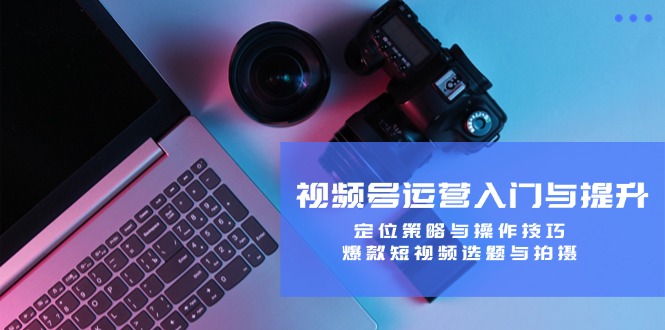 视频号运营入门与提升：定位策略与操作技巧，爆款短视频选题与拍摄-天韵资源网