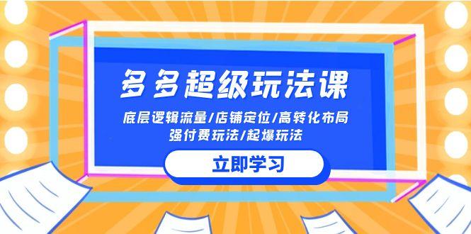 (10011期)2024多多 超级玩法课 流量底层逻辑/店铺定位/高转化布局/强付费/起爆玩法-天韵资源网