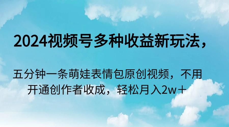 2024视频号多种收益新玩法，五分钟一条萌娃表情包原创视频，不用开通创…-天韵资源网