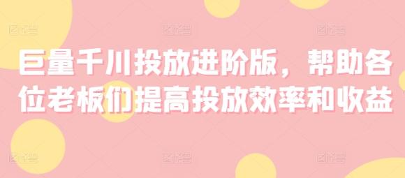 巨量千川投放进阶版，帮助各位老板们提高投放效率和收益-天韵资源网