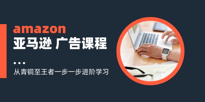 amazon亚马逊 广告课程：从青铜至王者一步一步进阶学习(16节-天韵资源网