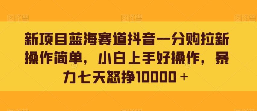新项目蓝海赛道抖音一分购拉新操作简单，小白上手好操作，暴力七天怒挣10000＋-天韵资源网