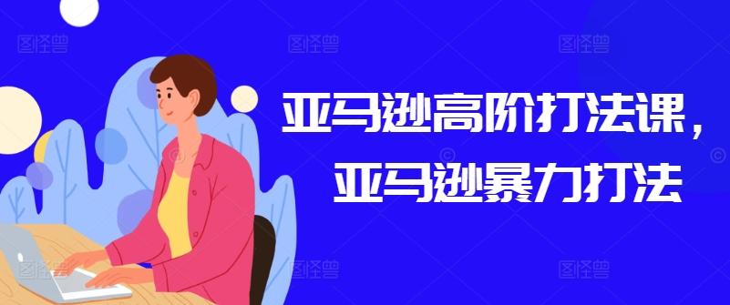 亚马逊高阶打法课，亚马逊暴力打法-天韵资源网