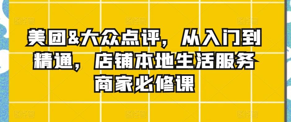 美团&大众点评，从入门到精通，店铺本地生活服务商家必修课-天韵资源网