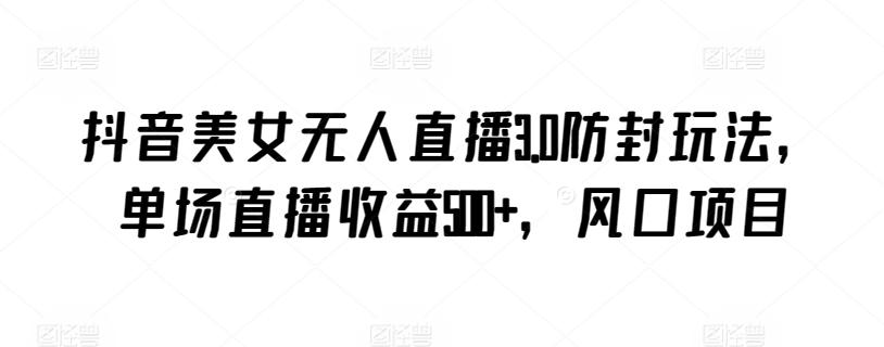 抖音美女无人直播3.0防封玩法，单场直播收益500+，风口项目【揭秘】-天韵资源网