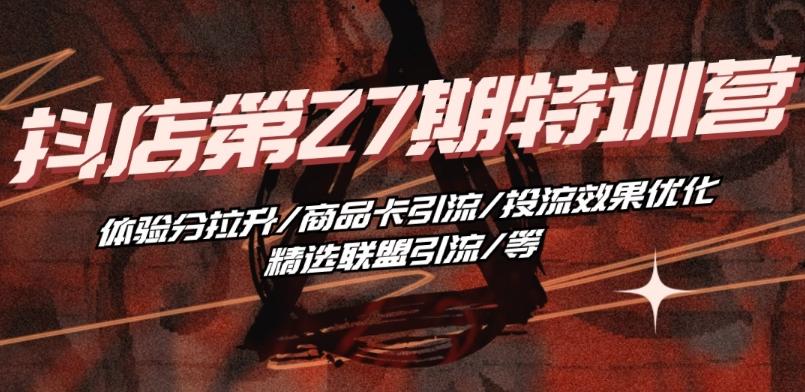 抖音小店·第27期特训营 体验分拉升/商品卡引流/投流效果优化/精选联盟引流/等-天韵资源网