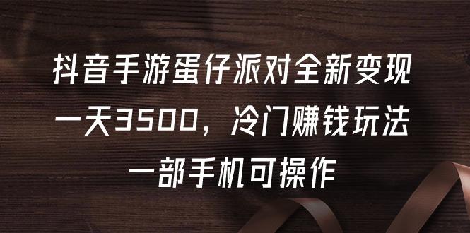 (9823期)抖音手游蛋仔派对全新变现，一天3500，冷门赚钱玩法，一部手机可操作-天韵资源网