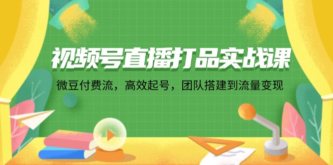视频号直播打品实战课：微 豆 付 费 流，高效起号，团队搭建到流量变现-天韵资源网