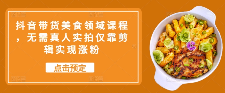 抖音带货美食领域课程，无需真人实拍仅靠剪辑实现涨粉-天韵资源网