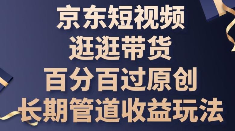 京东短视频逛逛带货百分百过原创，长期管道收益玩法【揭秘】-天韵资源网