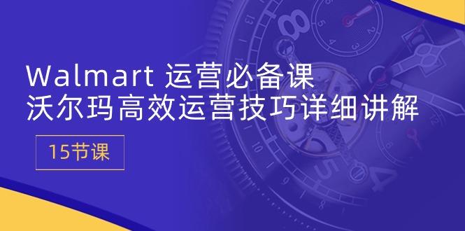 Walmart 运营必备课：沃尔玛高效运营技巧详细讲解 (15节课-天韵资源网