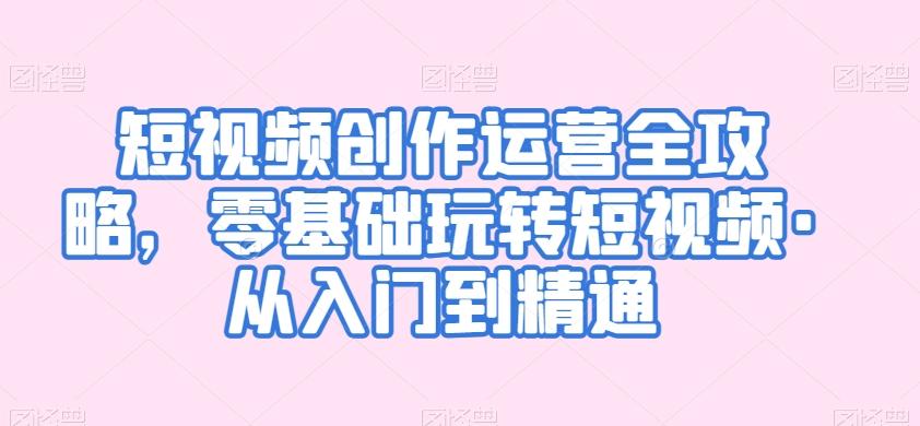 短视频创作运营全攻略，零基础玩转短视频·从入门到精通-天韵资源网