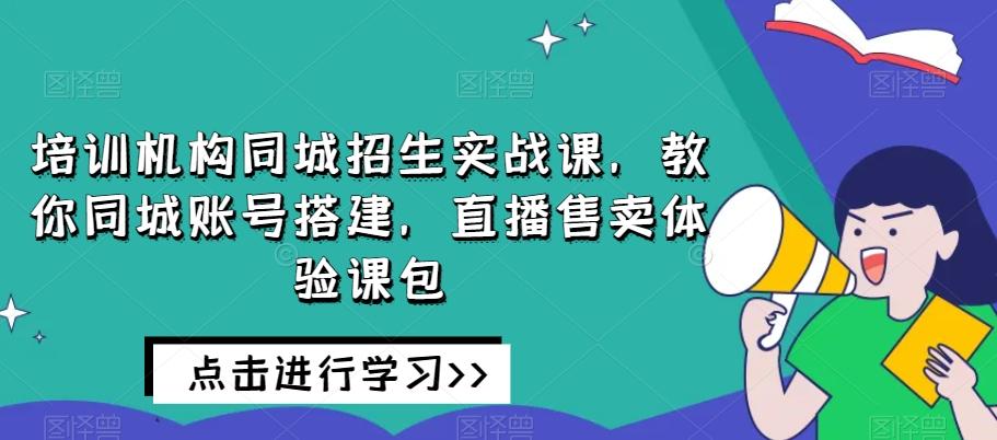 培训机构同城招生实战课，教你同城账号搭建，直播售卖体验课包-天韵资源网