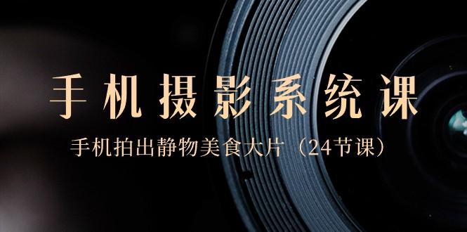 0基础手机摄影系统课，手机拍出静物美食大片（24节课）-天韵资源网