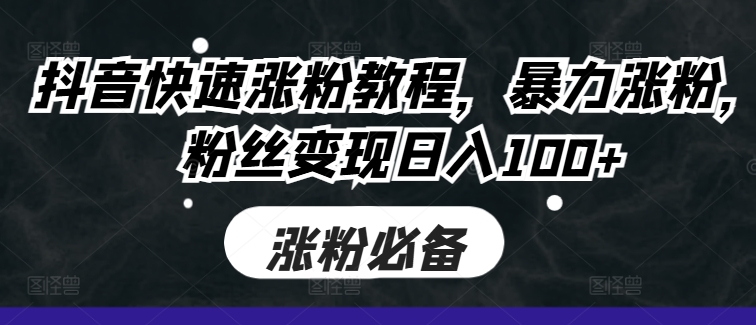 抖音快速涨粉教程，暴力涨粉，粉丝变现日入100+-天韵资源网