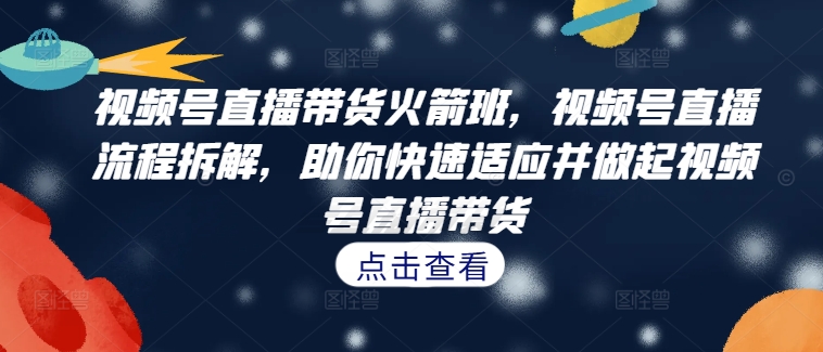 视频号直播带货火箭班，​视频号直播流程拆解，助你快速适应并做起视频号直播带货-天韵资源网