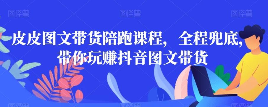 皮皮图文带货陪跑课程，全程兜底，带你玩赚抖音图文带货-天韵资源网