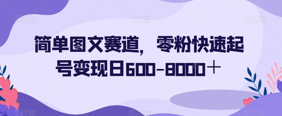 简单图文赛道，零粉快速起号变现日600-8000＋-天韵资源网