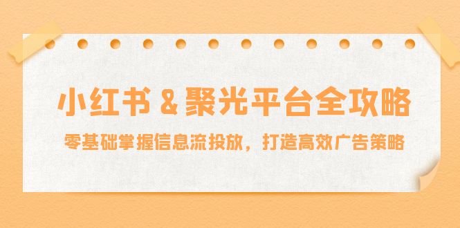 小红薯&聚光平台全攻略：零基础掌握信息流投放，打造高效广告策略-天韵资源网